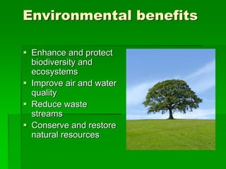 Environmental benefits
 Enhance and protect
biodiversity and
ecosystems
 Improve air and water
quality
 Reduce waste
streams
 Conserve and restore
natural resources
 