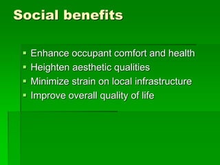 Social benefits
 Enhance occupant comfort and health
 Heighten aesthetic qualities
 Minimize strain on local infrastructure
 Improve overall quality of life
 