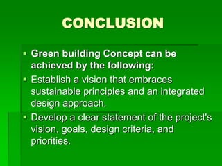 CONCLUSION
 Green building Concept can be
achieved by the following:
 Establish a vision that embraces
sustainable principles and an integrated
design approach.
 Develop a clear statement of the project's
vision, goals, design criteria, and
priorities.
 