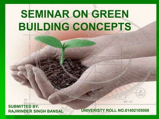 SEMINAR ON GREEN
BUILDING CONCEPTS
SUBMITTED BY:
RAJWINDER SINGH BANSAL UNIVERISTY ROLL NO.81402105008
 