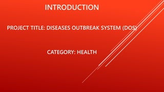 INTRODUCTION
PROJECT TITLE: DISEASES OUTBREAK SYSTEM (DOS)
CATEGORY: HEALTH
 