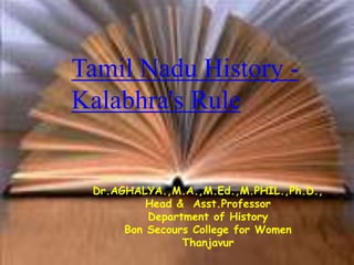 Dr.AGHALYA.,M.A.,M.Ed.,M.PHIL.,Ph.D.,
Head & Asst.Professor
Department of History
Bon Secours College for Women
Thanjavur
Tamil Nadu History -
Kalabhra's Rule
 