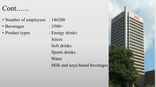 Cont.…..
• Number of employees : 146200
• Beverages : 3500+
• Product types : Energy drinks
Juices
Soft drinks
Sports drinks
Water
Milk and soya based beverages
 