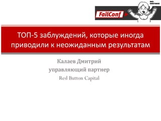 Калаев Дмитрий управляющий партнер Red Button Capital ТОП-5 заблуждений, которые иногда приводили к неожиданным результатам 