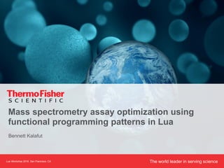 The world leader in serving scienceLua Workshop 2016, San Francisco, CA
Mass spectrometry assay optimization using
functional programming patterns in Lua
Bennett Kalafut
 