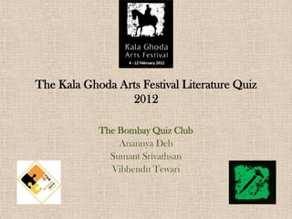 The Kala Ghoda Arts Festival Literature Quiz
                 2012

            The Bombay Quiz Club
                Anannya Deb
              Sumant Srivathsan
              Vibhendu Tewari
 