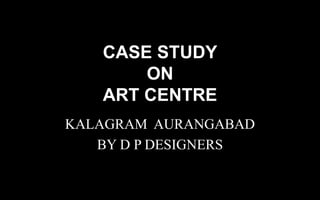 CASE STUDY
ON
ART CENTRE
KALAGRAM AURANGABAD
BY D P DESIGNERS
 