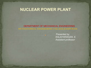 NUCLEAR POWER PLANT
DEPARTMENT OF MECHANICAL ENGINEERING
MUTHAYAMMAL ENGINEERING COLLEGE,RASIPURAM.
Presented by
KALAIYARASAN A
Assistant professor
 