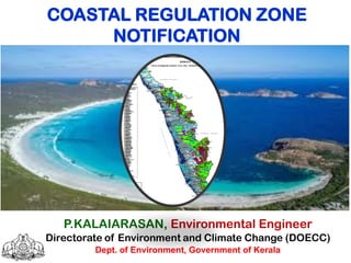 COASTAL REGULATION ZONE
NOTIFICATION
P.KALAIARASAN, Environmental Engineer
Directorate of Environment and Climate Change (DOECC)
Dept. of Environment, Government of Kerala
 