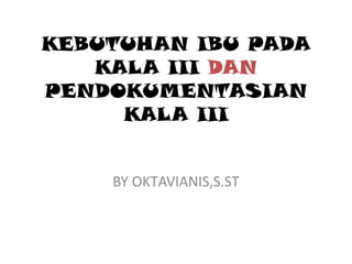 KEBUTUHAN IBU PADA
KALA III DAN
PENDOKUMENTASIAN
KALA III
BY OKTAVIANIS,S.ST
 