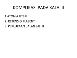 KOMPLIKASI PADA KALA III
1.ATONIA UTERI
2. RETENSIO PLASENT
3. PERLUKAAN JALAN LAHIR
 