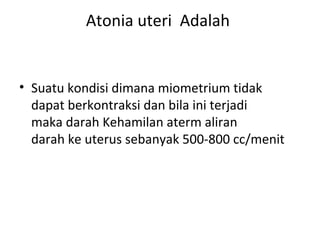 Atonia uteri Adalah
• Suatu kondisi dimana miometrium tidak
dapat berkontraksi dan bila ini terjadi
maka darah Kehamilan aterm aliran
darah ke uterus sebanyak 500-800 cc/menit
 