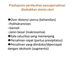 ♣Over distensi uterus (kehamilan)
–Polihidramnion
–Gemeli
–Janin besar (makrosomia)
♣Kala satu/dua yang memanjang
Persalinan cepat (partus presipitatus)♣
Persalinan yang diinduksi/dipercepat♣
dengan oksitosin (augmentsi)
Predisposisi perdarahan pascapersalinan
disebabkan atonia uteri
 