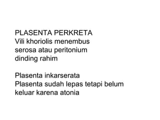 PLASENTA PERKRETA
Vili khoriolis menembus
serosa atau peritonium
dinding rahim
Plasenta inkarserata
Plasenta sudah lepas tetapi belum
keluar karena atonia
 