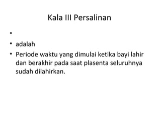 Kala III Persalinan
•
• adalah
• Periode waktu yang dimulai ketika bayi lahir
dan berakhir pada saat plasenta seluruhnya
sudah dilahirkan.
 