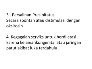 3.. Persalinan Presipitatus
Secara spontan atau distimulasi dengan
oksitosin
4. Kegagalan serviks untuk berdilatasi
karena kelainankongenital atau jaringan
parut akibat luka terdahulu
 