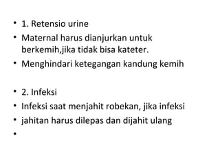 • 1. Retensio urine
• Maternal harus dianjurkan untuk
berkemih,jika tidak bisa kateter.
• Menghindari ketegangan kandung kemih
• 2. Infeksi
• Infeksi saat menjahit robekan, jika infeksi
• jahitan harus dilepas dan dijahit ulang
•
 