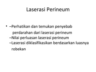 Laserasi Perineum
• –Perhatikan dan temukan penyebab
perdarahan dari laserasi perineum
–Nilai perluasan laserasi perineum
–Laserasi diklasifikasikan berdasarkan luasnya
robekan
 