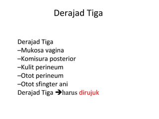 Derajad Tiga
Derajad Tiga
–Mukosa vagina
–Komisura posterior
–Kulit perineum
–Otot perineum
–Otot sfingter ani
Derajad Tiga harus dirujuk
 