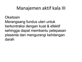 Manajemen aktif kala III
Oksitosin
Merangsang fundus uteri untuk
berkontraksi dengan kuat & efektif
sehingga dapat membantu pelepasan
plasenta dan mengurangi kehilangan
darah
 