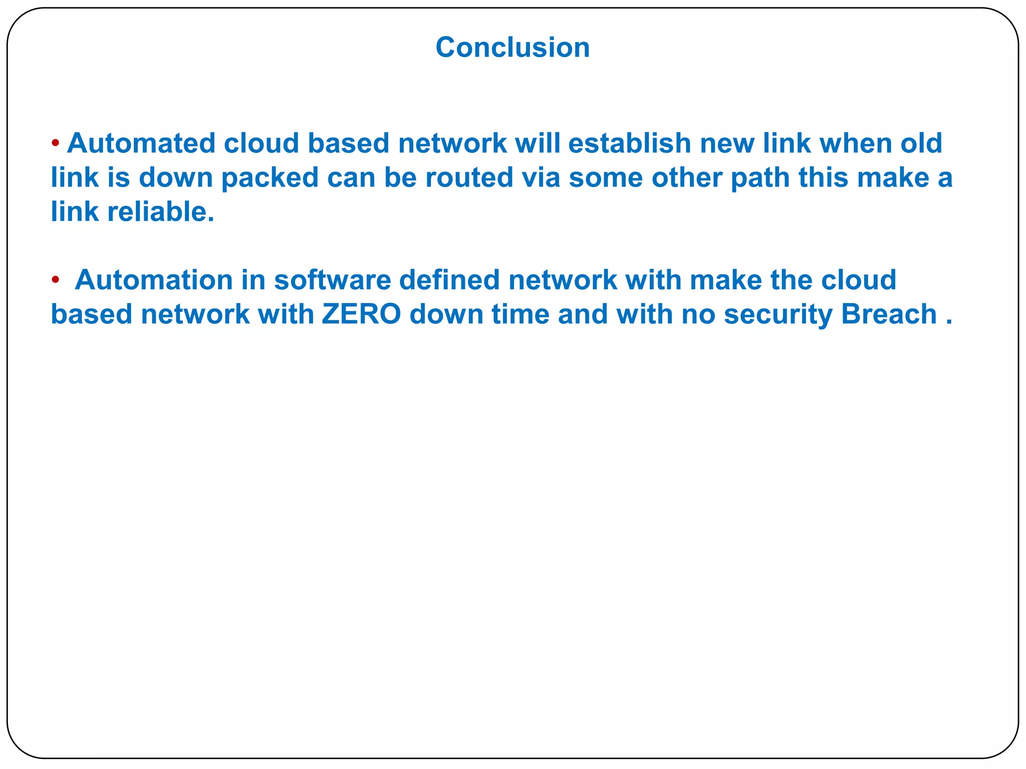 Conclusion
• Automated cloud based network will establish new link when old
link is down packed can be routed via some other path this make a
link reliable.
• Automation in software defined network with make the cloud
based network with ZERO down time and with no security Breach .

 