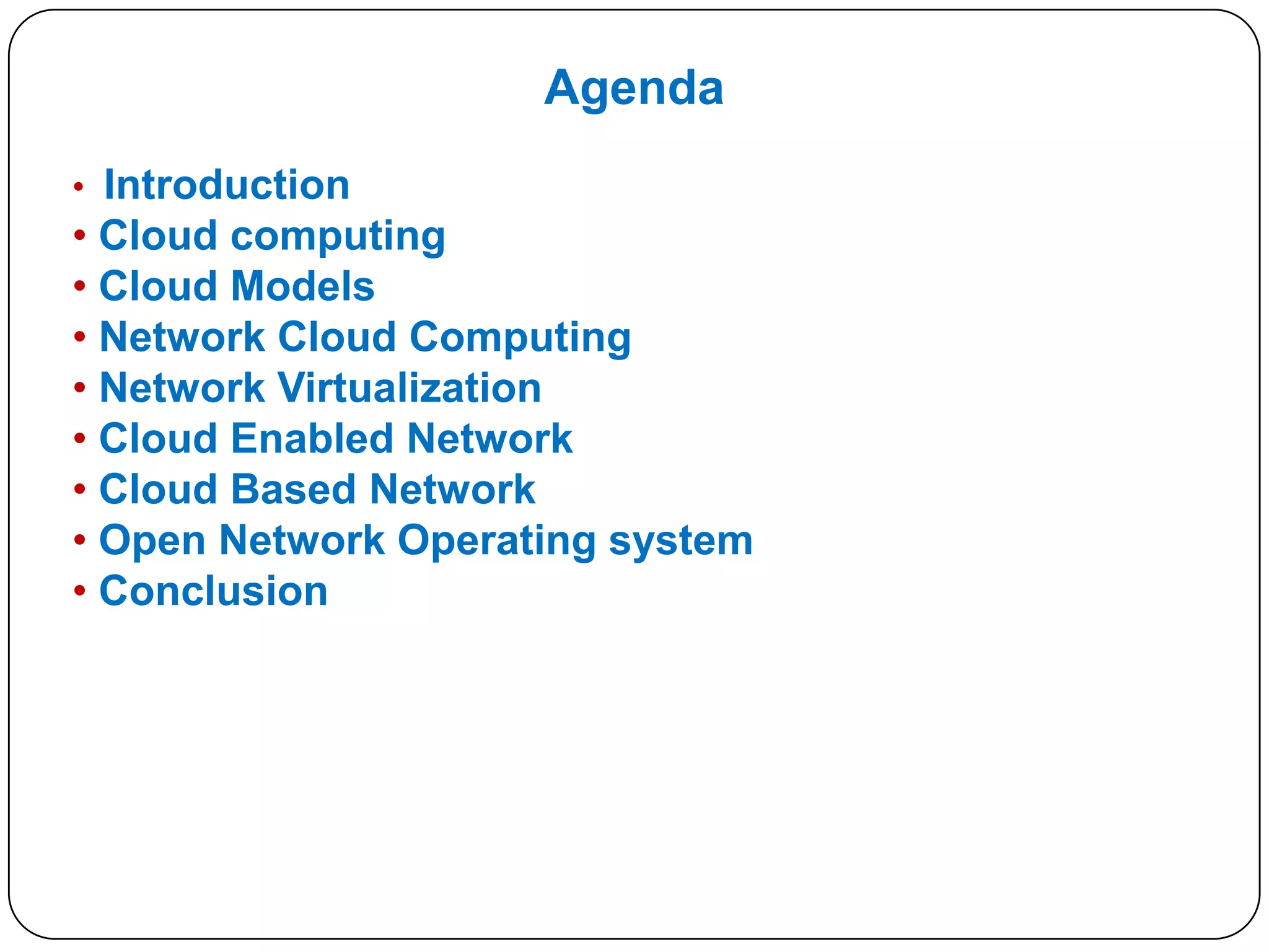 Agenda
• Introduction

• Cloud computing
• Cloud Models
• Network Cloud Computing
• Network Virtualization
• Cloud Enabled Network
• Cloud Based Network
• Open Network Operating system
• Conclusion

 