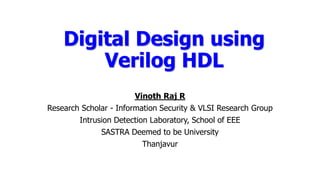 Vinoth Raj R
Research Scholar - Information Security & VLSI Research Group
Intrusion Detection Laboratory, School of EEE
SASTRA Deemed to be University
Thanjavur
Digital Design using
Verilog HDL
 