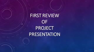 FIRST REVIEW
OF
PROJECT
PRESENTATION
 