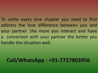 Call/WhatsApp : +91-7727803956
To settle every love chapter you need to first
address the love difference between you and
your partner .the more you interact and have
a conversion with your partner the better you
handle the situation well.
 