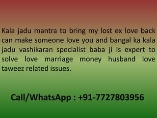 Call/WhatsApp : +91-7727803956
Kala jadu mantra to bring my lost ex love back
can make someone love you and bangal ka kala
jadu vashikaran specialist baba ji is expert to
solve love marriage money husband love
taweez related issues.
 