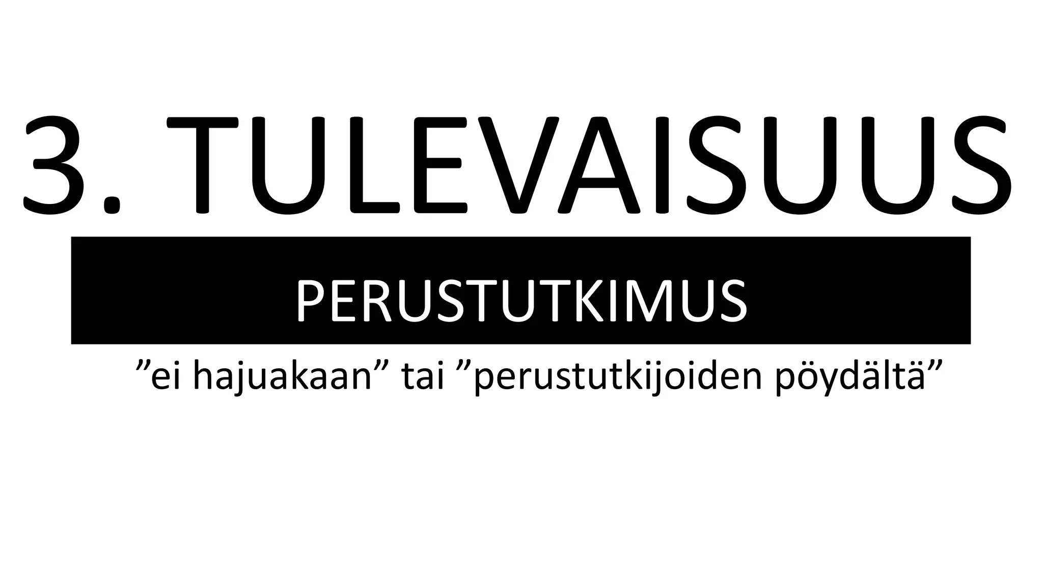 PERUSTUTKIMUS
3. TULEVAISUUS
”ei hajuakaan” tai ”perustutkijoiden pöydältä”
 