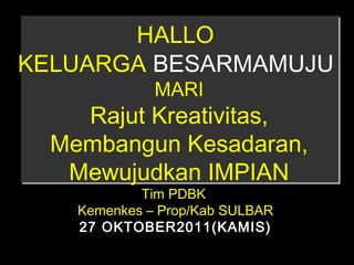 HALLO
KELUARGA BESARMAMUJU
MARI
Rajut Kreativitas,
Membangun Kesadaran,
Mewujudkan IMPIAN
Tim PDBK
Kemenkes – Prop/Kab SULBAR
27 OKTOBER2011(KAMIS)
 