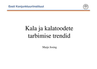 Eesti Konjunktuuriinstituut

Kala ja kalatoodete
tarbimise trendid
Marje Josing

 
