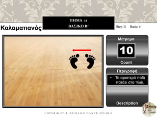 C O P Y R I G H T ® A P O L L O N D A N C E S T U D I O
BHMA 11
ΒΑΣΙΚΟ B’ Step 11 Basic b’
Μέτρημα
10
Περιγραφή
Description
• Το αριστερό πόδι
πατάει στο πλάι.
Count
Καλαματιανός
 