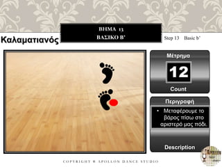 C O P Y R I G H T ® A P O L L O N D A N C E S T U D I O
BHMA 13
ΒΑΣΙΚΟ B’ Step 13 Basic b’
Μέτρημα
12
Περιγραφή
Description
• Μεταφέρουμε το
βάρος πίσω στο
αριστερό μας πόδι.
Count
Καλαματιανός
 
