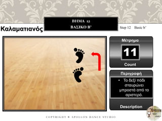 C O P Y R I G H T ® A P O L L O N D A N C E S T U D I O
BHMA 12
ΒΑΣΙΚΟ B’ Step 12 Basic b’
Μέτρημα
11
Περιγραφή
Description
• Το δεξί πόδι
σταυρώνει
μπροστά από το
αριστερό.
Count
Καλαματιανός
 