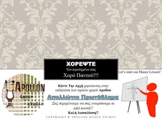 ΧΟΡΕΨΤΕ
Τον αγαπημένο σας
C O P Y R I G H T ® A P O L L O N D A N C E S T U D I O
Χορό Παντού!!!
Let’s start our Dance Lesson!
Κάντε Την Αρχή χορεύοντας στην
εκδηλώση των σχολών χορού Apollon
Σας περιμένουμε να σας γνωρίσουμε κι
από κοντά!!
Καλή Διασκέδαση!!
 