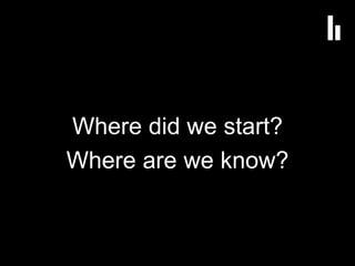 Where did we start?
Where are we know?
 