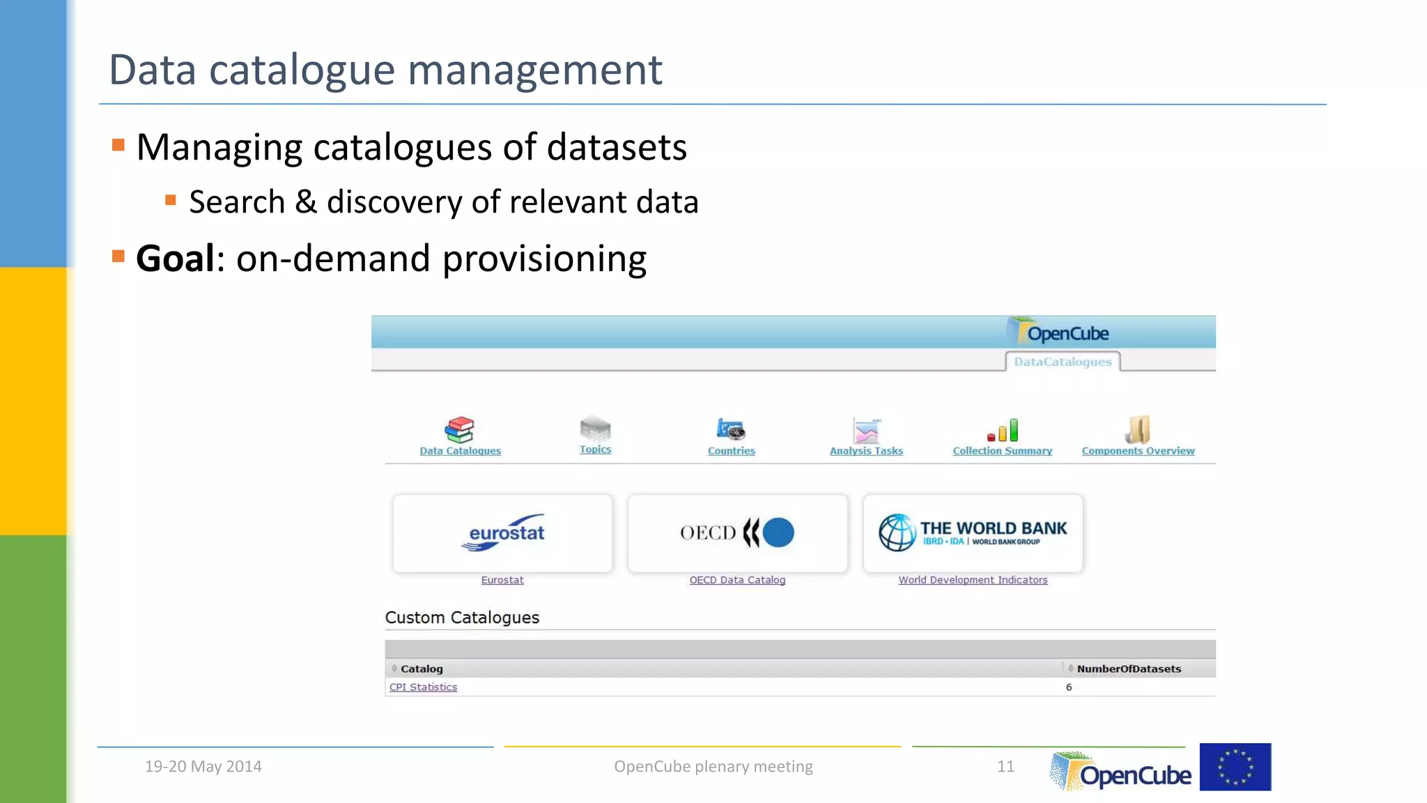Data catalogue management 
 Managing catalogues of datasets 
 Search & discovery of relevant data 
 Goal: on-demand provisioning 
19-20 May 2014 OpenCube plenary meeting 11 
 