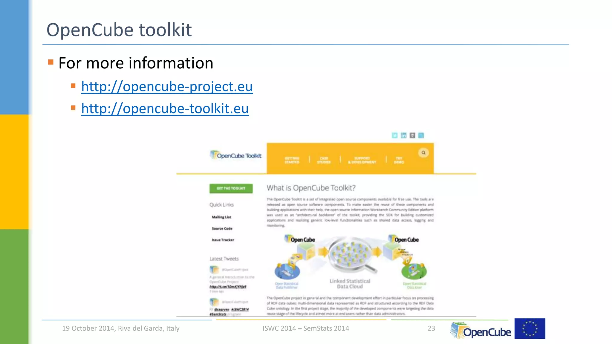  For more information 
 http://opencube-project.eu 
 http://opencube-toolkit.eu 
23 
OpenCube toolkit 
19 October 2014, Riva del Garda, Italy ISWC 2014 – SemStats 2014 
