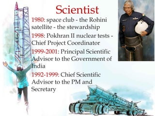 1980: space club - the Rohini
satellite - the stewardship
1998: Pokhran II nuclear tests -
Chief Project Coordinator
1999-2001: Principal Scientific
Advisor to the Government of
India
1992-1999: Chief Scientific
Advisor to the PM and
Secretary
Scientist
 