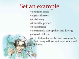  nations pride
 great thinker
 visionary
 humble person
 vegetarian
 extremely soft-spoken and loving
 loved children
 Dr. Kalam leaves behind an example
that many will set out to emulate and
achieve.
Set an example
 