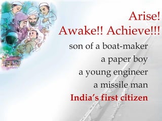 son of a boat-maker
a paper boy
a young engineer
a missile man
India’s first citizen
Arise!
Awake!! Achieve!!!
 