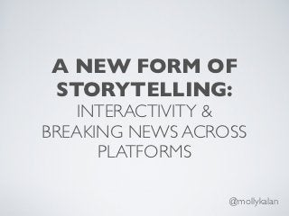 A NEW FORM OF
STORYTELLING:
   INTERACTIVITY &
BREAKING NEWS ACROSS
      PLATFORMS

                  @mollykalan
 