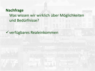 Nachfrage
Was wissen wir wirklich über Möglichkeiten
und Bedürfnisse?
verfügbares Realeinkommen
 