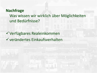 Nachfrage
Was wissen wir wirklich über Möglichkeiten
und Bedürfnisse?
Verfügbares Realeinkommen
verändertes Einkaufsverhalten
 
