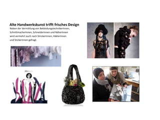 Alte Handwerkskunst trifft frisches Design
Neben der Vermittlung von BekleidungstechnikerInnen,
SchnittmacherInnen, SchneiderInnen und NäherInnen
wird vermehrt auch nach StrickerInnen, HäklerInnen
und StickerInnen gefragt.
 