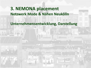 3. NEMONA placement
Netzwerk Mode & Nähen Neukölln
Unternehmensentwicklung, Darstellung
 
