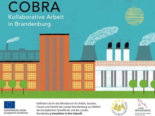 Gefördert durch das Ministerium für Arbeit, Soziales,
Frauen und Familie des Landes Brandenburg aus Mitteln
des Europäischen Sozialfonds und des Landes
Brandenburg Investition in Ihre Zukunft.
COBRA
Kollaborative Arbeit in Brandenburg
2013 – 2015
 
