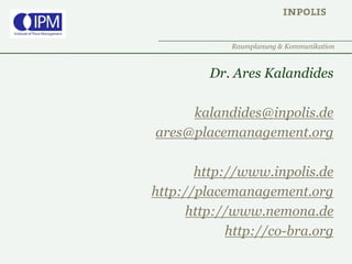 Raumplanung & Kommunikation
Dr. Ares Kalandides
kalandides@inpolis.de
ares@placemanagement.org
http://www.inpolis.de
http://placemanagement.org
http://www.nemona.de
http://co-bra.org
 